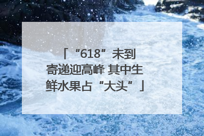 “618”未到 寄递迎高峰 其中生鲜水果占“大头”