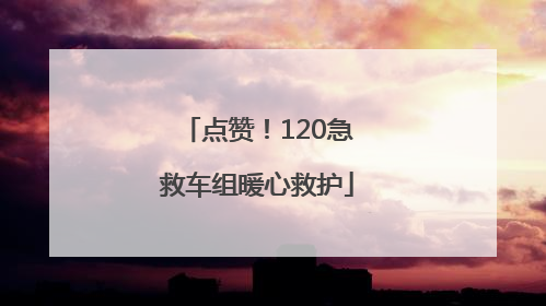 点赞！120急救车组暖心救护