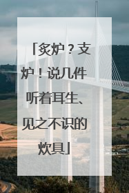 炙炉？支炉！说几件听着耳生、见之不识的炊具