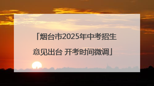 烟台市2025年中考招生意见出台 开考时间微调