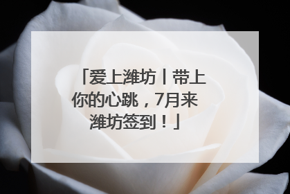 爱上潍坊丨带上你的心跳，7月来潍坊签到！