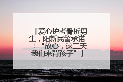 爱心护考骨折男生，阳新民警承诺：“放心，这三天我们来背孩子”