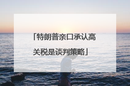 特朗普亲口承认高关税是谈判策略