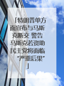 特朗普单方面宣布与马斯克断交 警告马斯克若资助民主党将面临“严重后果”