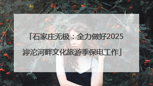 石家庄无极：全力做好2025滹沱河畔文化旅游季保电工作