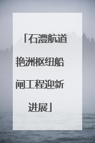 石澧航道艳洲枢纽船闸工程迎新进展