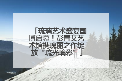 琉璃艺术盛宴国博启幕！彭青艾艺术馆携瑰丽之作绽放“琉光璃彩”