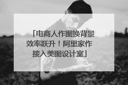 电商人作图换背景效率跃升！阿里家作接入美图设计室