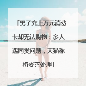 男子充上万元消费卡却无法购物：多人遇同类问题，天猫称将妥善处理