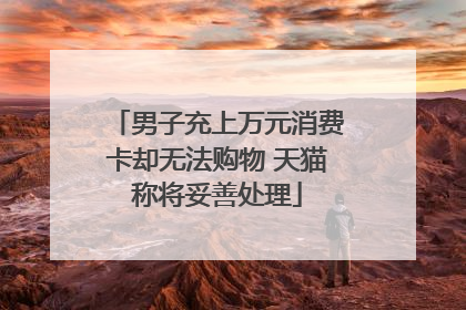 男子充上万元消费卡却无法购物 天猫称将妥善处理