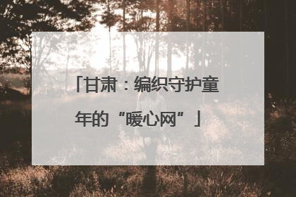 甘肃：编织守护童年的“暖心网”