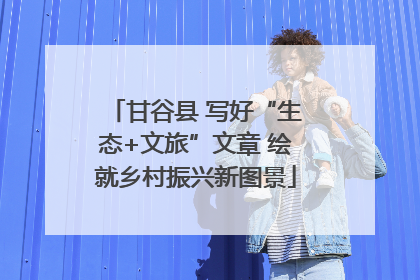 甘谷县 写好“生态+文旅”文章 绘就乡村振兴新图景
