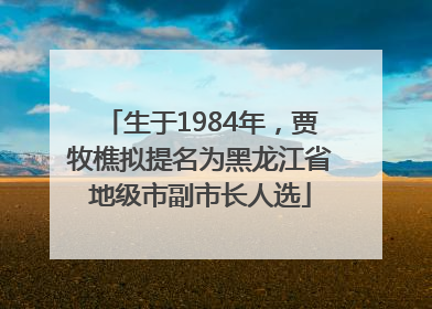 生于1984年，贾牧樵拟提名为黑龙江省地级市副市长人选