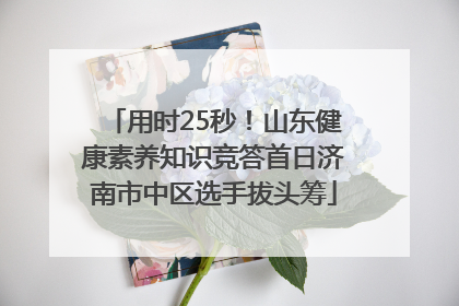 用时25秒！山东健康素养知识竞答首日济南市中区选手拔头筹