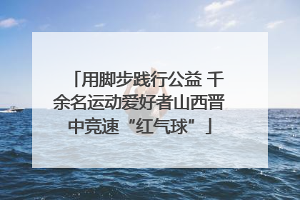 用脚步践行公益 千余名运动爱好者山西晋中竞速“红气球”