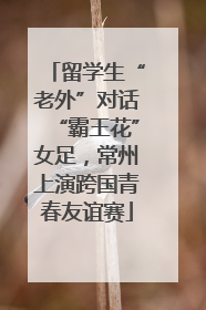 留学生“老外”对话“霸王花”女足，常州上演跨国青春友谊赛