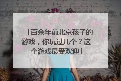 百余年前北京孩子的游戏，你玩过几个？这个游戏最受欢迎