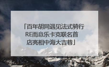 百年胡同遇见法式骑行 RE而意乐卡克联名首店亮相中海大吉巷