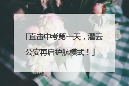 直击中考第一天，灌云公安再启护航模式！