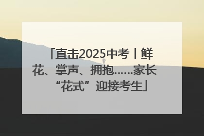直击2025中考丨鲜花、掌声、拥抱……家长“花式”迎接考生