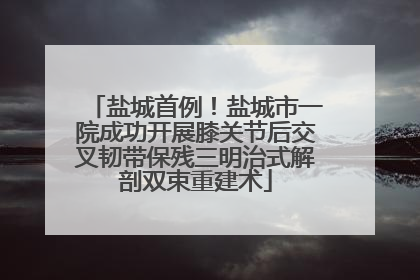盐城首例！盐城市一院成功开展膝关节后交叉韧带保残三明治式解剖双束重建术
