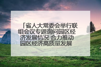 省人大常委会举行联组会议专题询问园区经济发展情况 合力推动园区经济高质量发展 王宁主持会议并讲话 王予波带队到会应询