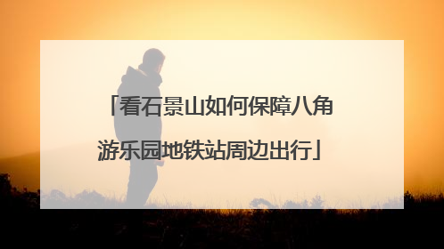 看石景山如何保障八角游乐园地铁站周边出行
