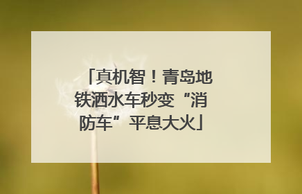 真机智！青岛地铁洒水车秒变“消防车”平息大火