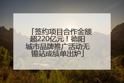 签约项目合作金额超220亿元！德阳城市品牌推广活动无锡站成绩单出炉