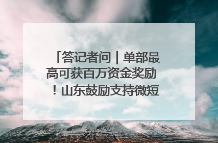答记者问｜单部最高可获百万资金奖励！山东鼓励支持微短剧创作摄制
