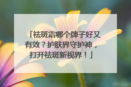祛斑霜哪个牌子好又有效？护肤界守护神，打开祛斑新视界！