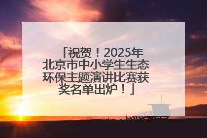 祝贺！2025年北京市中小学生生态环保主题演讲比赛获奖名单出炉！