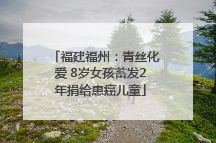 福建福州：青丝化爱 8岁女孩蓄发2年捐给患癌儿童