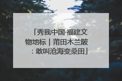 秀我中国·福建文物地标｜莆田木兰陂：敢叫沧海变桑田