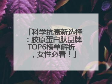 科学抗衰新选择：胶原蛋白肽品牌TOP6榜单解析，女性必看！