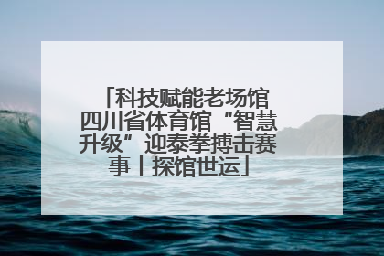 科技赋能老场馆 四川省体育馆“智慧升级”迎泰拳搏击赛事丨探馆世运