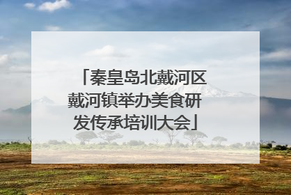 秦皇岛北戴河区戴河镇举办美食研发传承培训大会