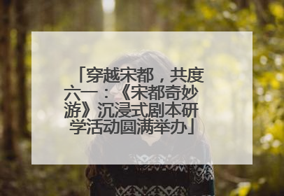 穿越宋都，共度六一：《宋都奇妙游》沉浸式剧本研学活动圆满举办