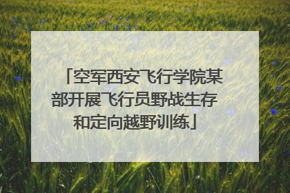 空军西安飞行学院某部开展飞行员野战生存和定向越野训练