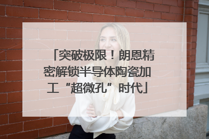突破极限！朗恩精密解锁半导体陶瓷加工“超微孔”时代