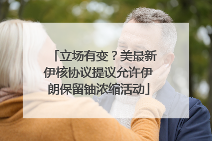 立场有变？美最新伊核协议提议允许伊朗保留铀浓缩活动
