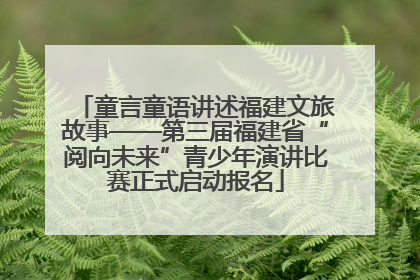 童言童语讲述福建文旅故事——第三届福建省“阅向未来”青少年演讲比赛正式启动报名