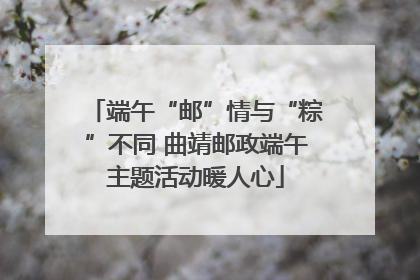 端午“邮”情与“粽”不同 曲靖邮政端午主题活动暖人心