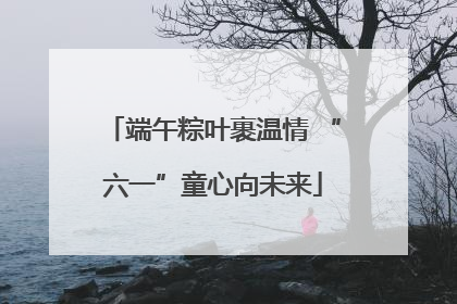 端午粽叶裹温情 “六一”童心向未来