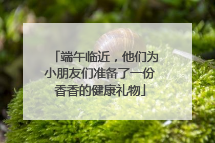 端午临近，他们为小朋友们准备了一份香香的健康礼物