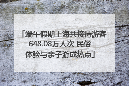 端午假期上海共接待游客648.08万人次 民俗体验与亲子游成热点