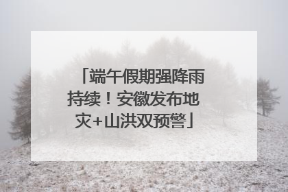 端午假期强降雨持续！安徽发布地灾+山洪双预警
