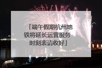 端午假期杭州地铁将延长运营服务 时刻表请收好