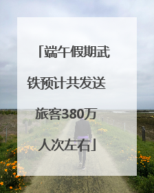 端午假期武铁预计共发送旅客380万人次左右