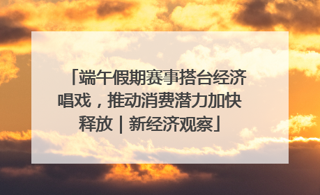 端午假期赛事搭台经济唱戏，推动消费潜力加快释放｜新经济观察